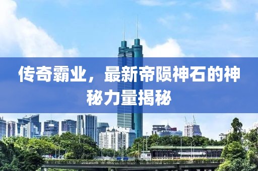 传奇霸业，最新帝陨神石的神秘力量揭秘