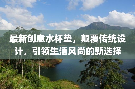 最新创意水杯垫，颠覆传统设计，引领生活风尚的新选择