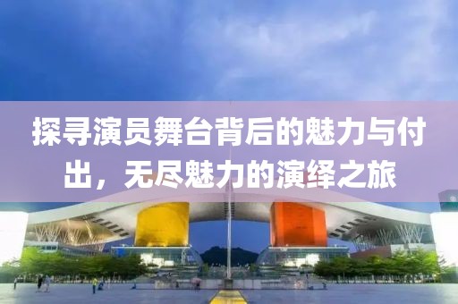探寻演员舞台背后的魅力与付出，无尽魅力的演绎之旅