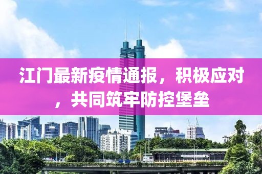 江门最新疫情通报，积极应对，共同筑牢防控堡垒