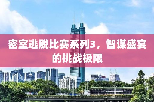密室逃脱比赛系列3，智谋盛宴的挑战极限