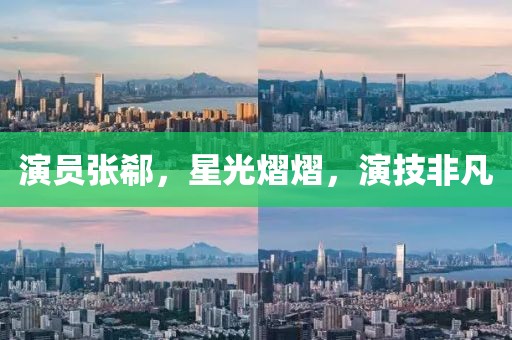 演员张郗，星光熠熠，演技非凡