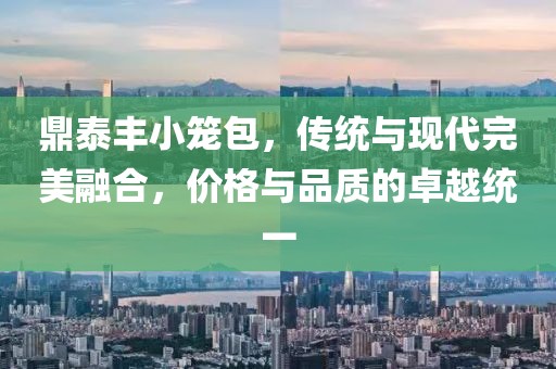 鼎泰丰小笼包，传统与现代完美融合，价格与品质的卓越统一