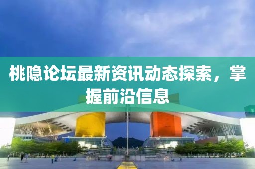 桃隐论坛最新资讯动态探索，掌握前沿信息