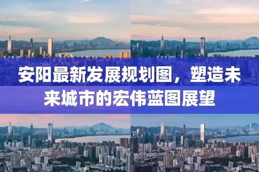 安阳最新发展规划图，塑造未来城市的宏伟蓝图展望