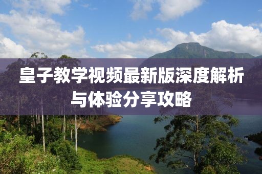 皇子教学视频最新版深度解析与体验分享攻略