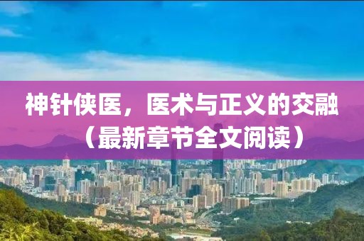 神针侠医，医术与正义的交融（最新章节全文阅读）