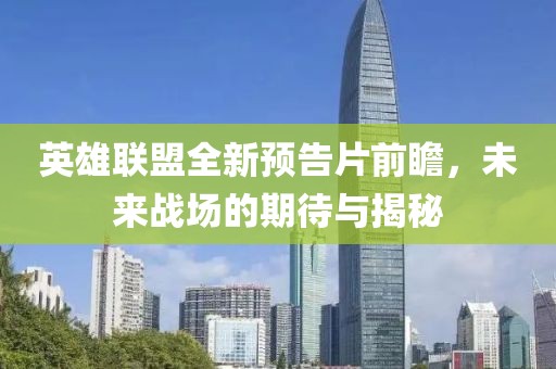 英雄联盟全新预告片前瞻，未来战场的期待与揭秘