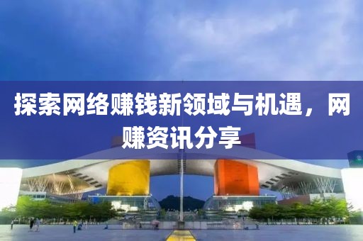 探索网络赚钱新领域与机遇，网赚资讯分享
