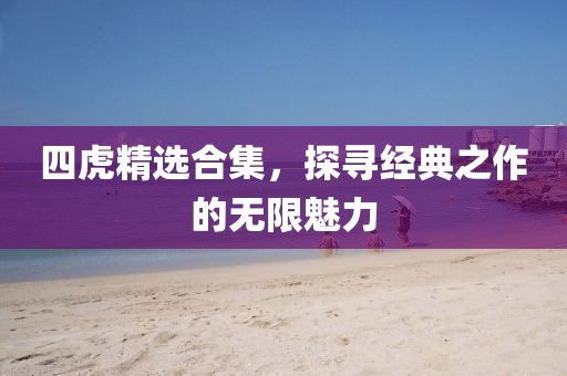四虎精选合集，探寻经典之作的无限魅力