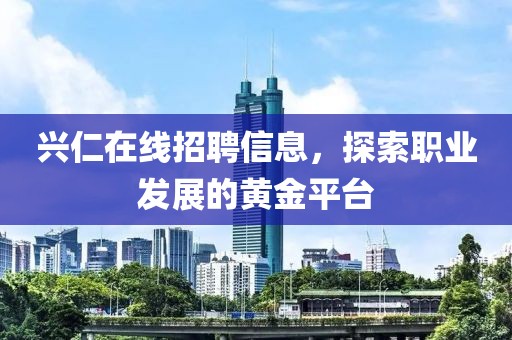 兴仁在线招聘信息，探索职业发展的黄金平台