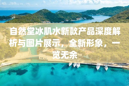自然堂冰肌水新款产品深度解析与图片展示，全新形象，一览无余