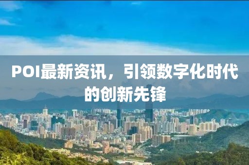POI最新资讯，引领数字化时代的创新先锋