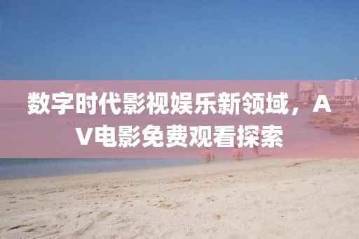 数字时代影视娱乐新领域，AV电影免费观看探索