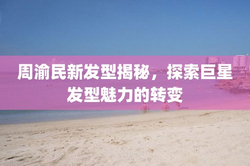 周渝民新发型揭秘，探索巨星发型魅力的转变