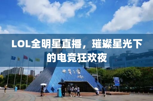LOL全明星直播，璀璨星光下的电竞狂欢夜