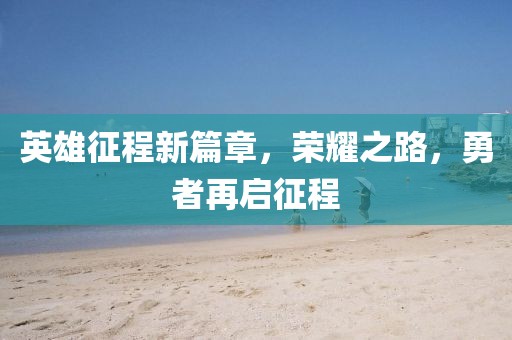 英雄征程新篇章，荣耀之路，勇者再启征程