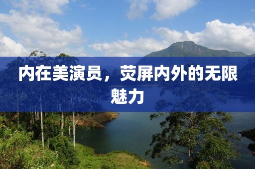 内在美演员，荧屏内外的无限魅力