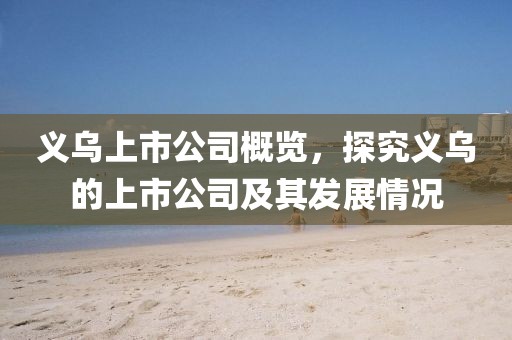 义乌上市公司概览，探究义乌的上市公司及其发展情况