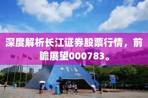 深度解析长江证券股票行情，前瞻展望000783。