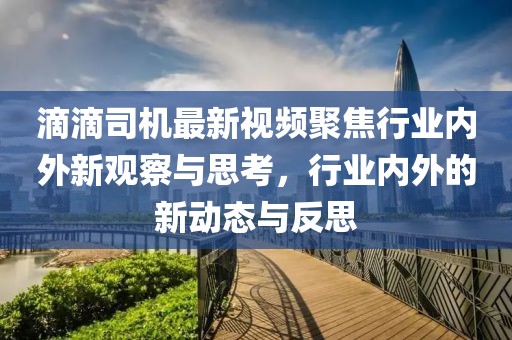 滴滴司机最新视频聚焦行业内外新观察与思考，行业内外的新动态与反思