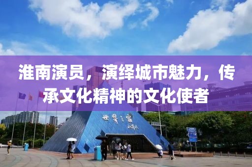 淮南演员，演绎城市魅力，传承文化精神的文化使者