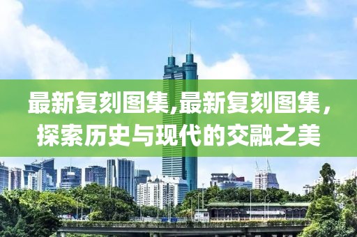 最新复刻图集,最新复刻图集，探索历史与现代的交融之美