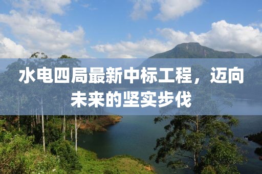 水电四局最新中标工程，迈向未来的坚实步伐