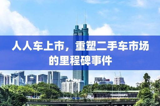 人人车上市，重塑二手车市场的里程碑事件