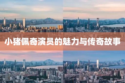 小猪佩奇演员的魅力与传奇故事
