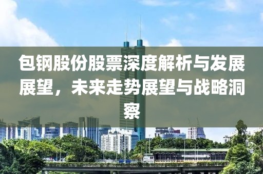 包钢股份股票深度解析与发展展望，未来走势展望与战略洞察