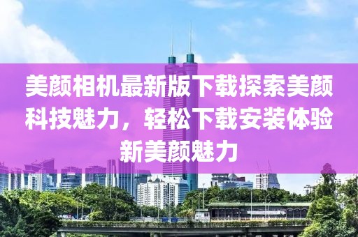 美颜相机最新版下载探索美颜科技魅力，轻松下载安装体验新美颜魅力