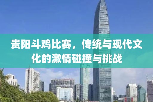 贵阳斗鸡比赛，传统与现代文化的激情碰撞与挑战