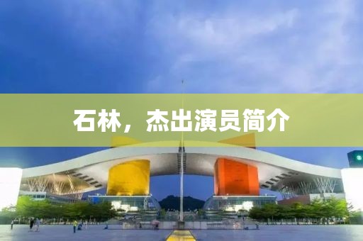 石林，杰出演员简介