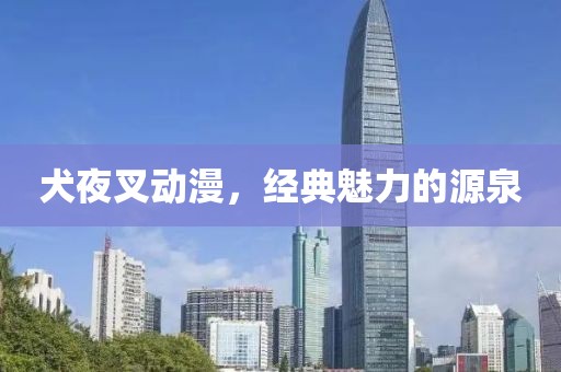 犬夜叉动漫，经典魅力的源泉