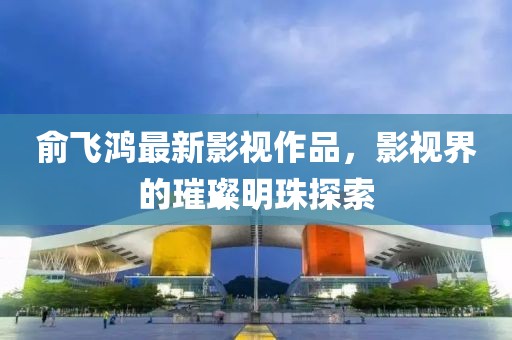 俞飞鸿最新影视作品，影视界的璀璨明珠探索