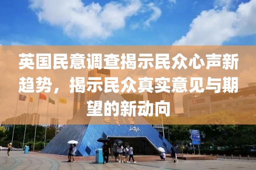 英国民意调查揭示民众心声新趋势，揭示民众真实意见与期望的新动向