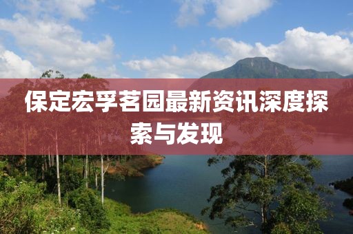 保定宏孚茗园最新资讯深度探索与发现