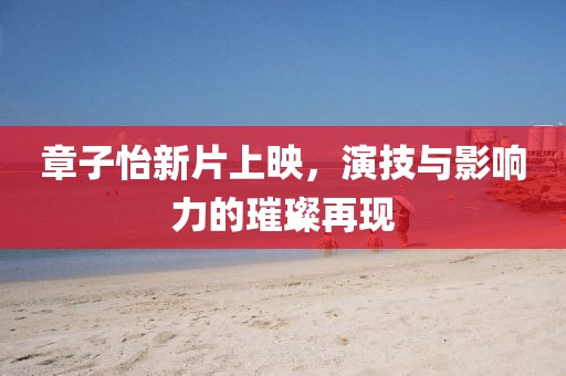 章子怡新片上映，演技与影响力的璀璨再现