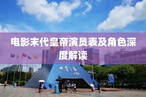 电影末代皇帝演员表及角色深度解读