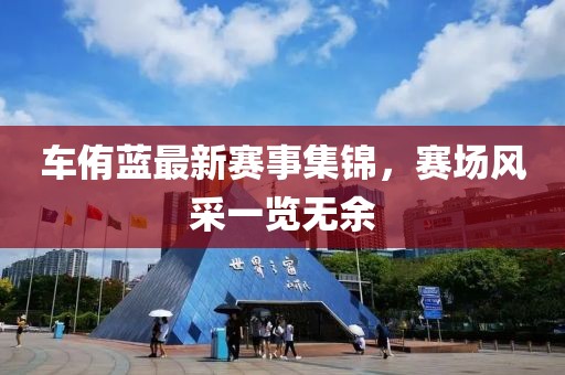 车侑蓝最新赛事集锦，赛场风采一览无余