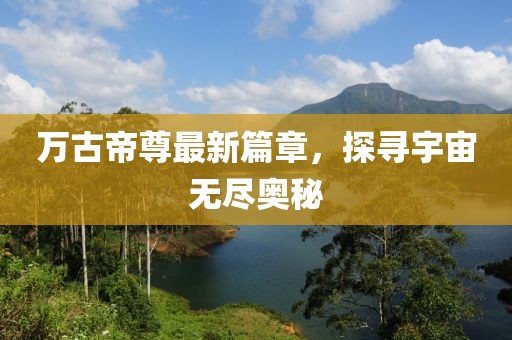 万古帝尊最新篇章，探寻宇宙无尽奥秘