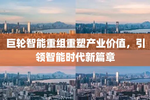 巨轮智能重组重塑产业价值，引领智能时代新篇章
