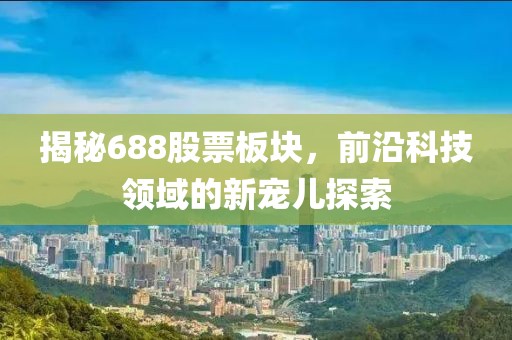 揭秘688股票板块，前沿科技领域的新宠儿探索