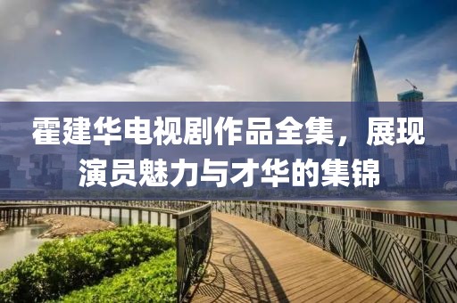 霍建华电视剧作品全集，展现演员魅力与才华的集锦