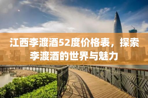江西李渡酒52度价格表，探索李渡酒的世界与魅力