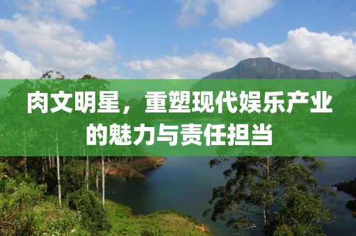 肉文明星，重塑现代娱乐产业的魅力与责任担当