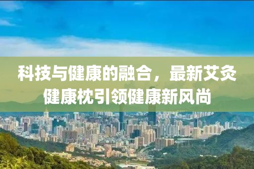 科技与健康的融合，最新艾灸健康枕引领健康新风尚