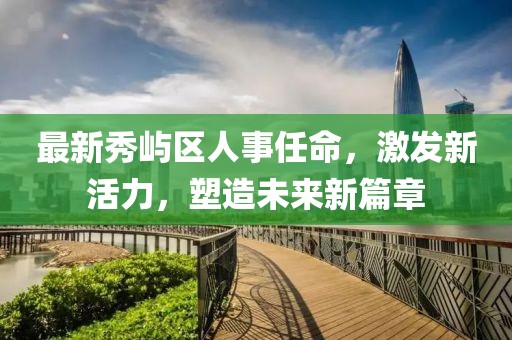 最新秀屿区人事任命，激发新活力，塑造未来新篇章