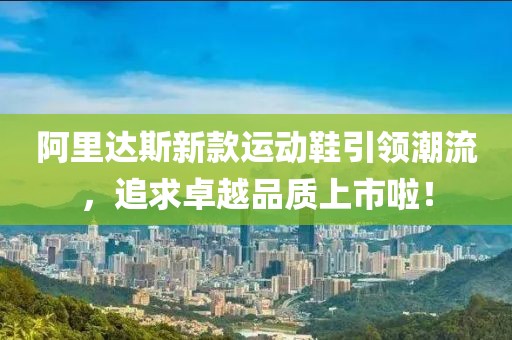 阿里达斯新款运动鞋引领潮流，追求卓越品质上市啦！